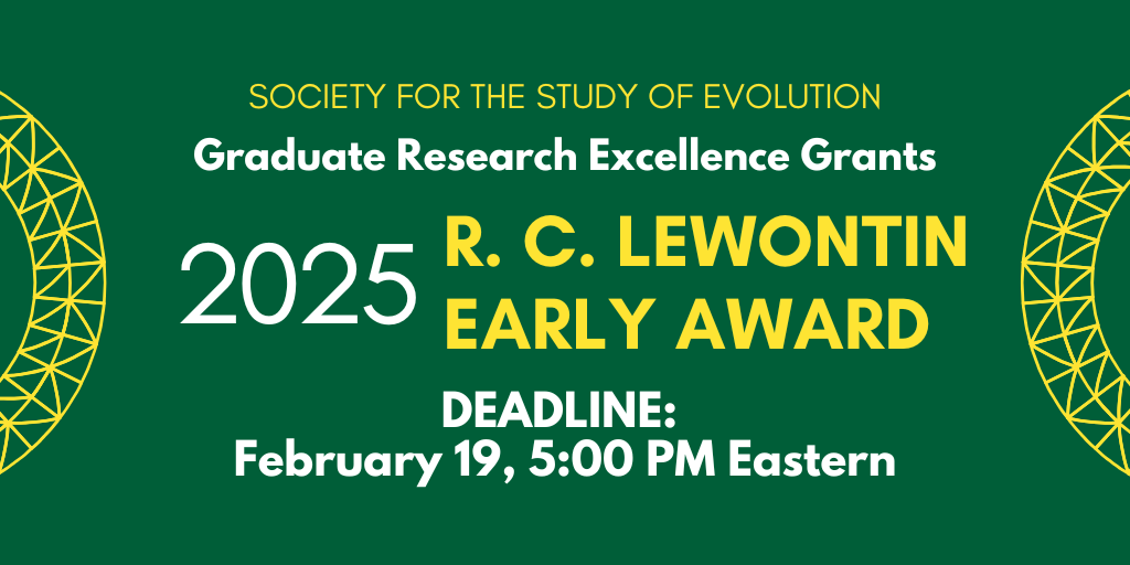 Text: Society for the Study of Evolution, Graduate Research Excellence Grants, 2025 R. C. Lewontin Early Award, Deadline: February 19, 5:00 PM Eastern.