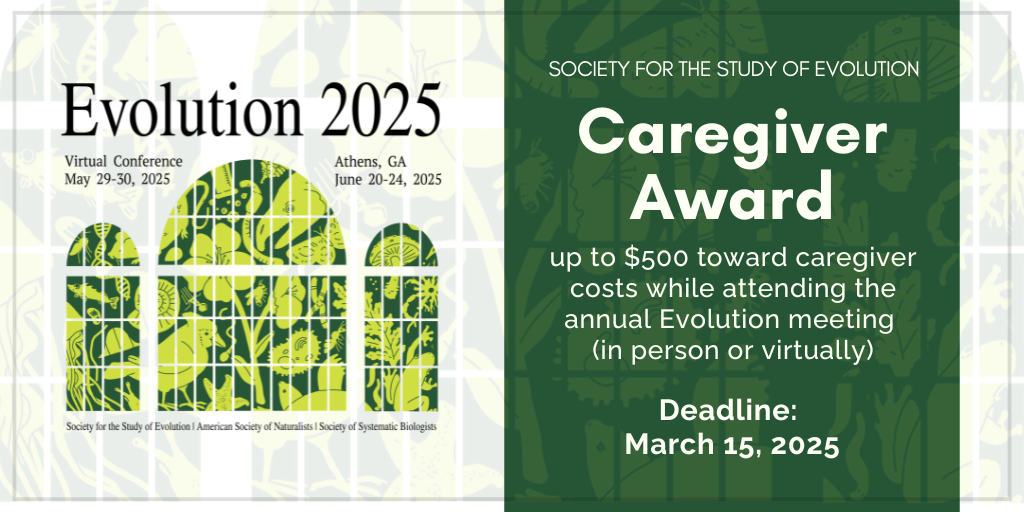 Evolution 2025 logo. Text: Society for the Study of Evolution Caregiver Award - up to $500 toward caregiver costs while attending the annual Evolution meeting (in person or virtually) - Deadline: March 15, 2025.